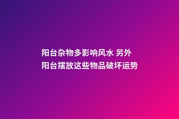 阳台杂物多影响风水 另外阳台摆放这些物品破坏运势